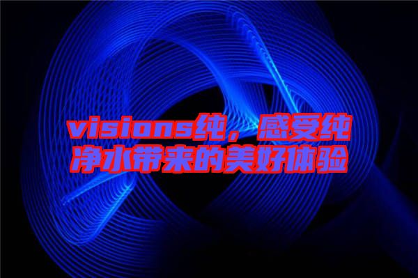 visions純,感受純凈水帶來的美好體驗