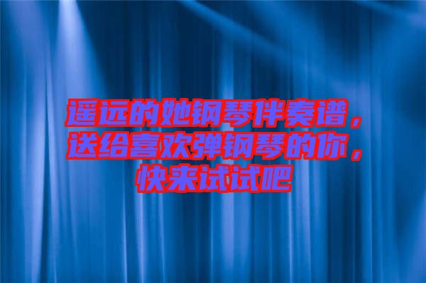 遙遠(yuǎn)的她鋼琴伴奏譜，送給喜歡彈鋼琴的你，快來試試吧