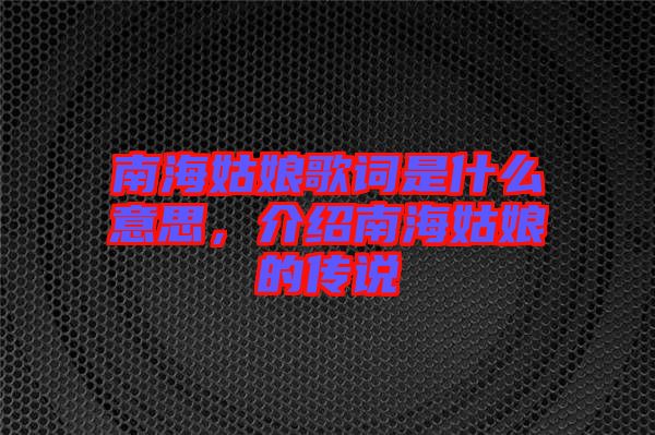 南海姑娘歌詞是什么意思,介紹南海姑娘的傳說