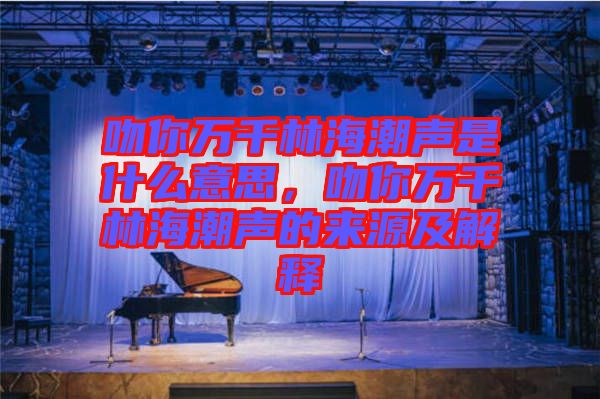 吻你萬千林海潮聲是什么意思,吻你萬千林海潮聲的來源及解釋
