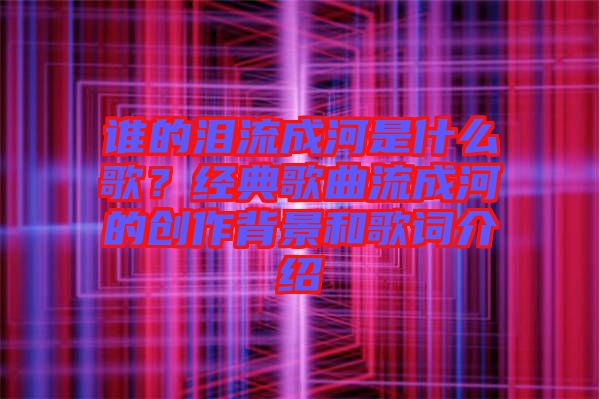 誰的淚流成河是什么歌?經(jīng)典歌曲流成河的創(chuàng)作背景和歌詞介紹