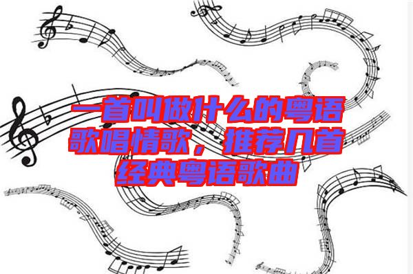 一首叫做什么的粵語歌唱情歌,推薦幾首經典粵語歌曲