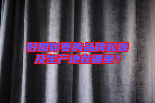 好想你棗的品牌起源及生產地在哪里?