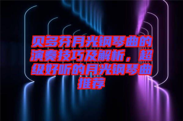 貝多芬月光鋼琴曲的演奏技巧及解析,超級(jí)好聽(tīng)的月光鋼琴曲推薦