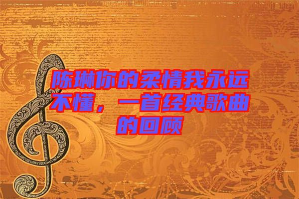 陳琳你的柔情我永遠(yuǎn)不懂,一首經(jīng)典歌曲的回顧