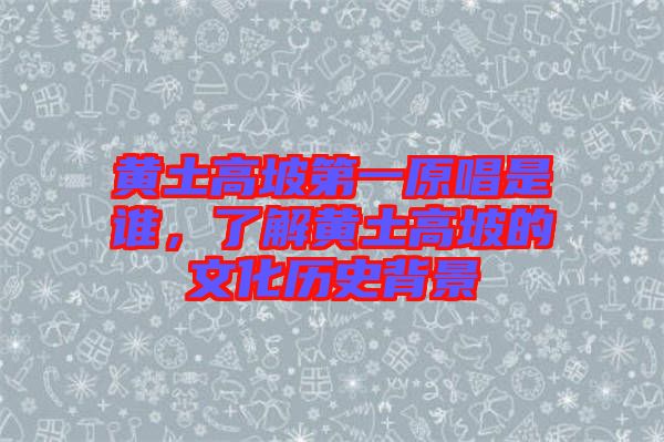黃土高坡第一原唱是誰(shuí),了解黃土高坡的文化歷史背景