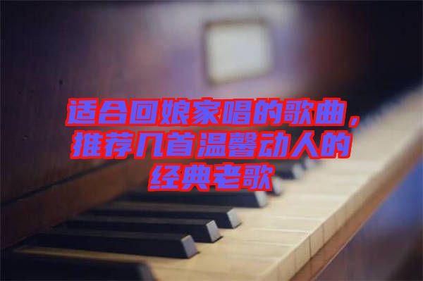 適合回娘家唱的歌曲,推薦幾首溫馨動人的經(jīng)典老歌