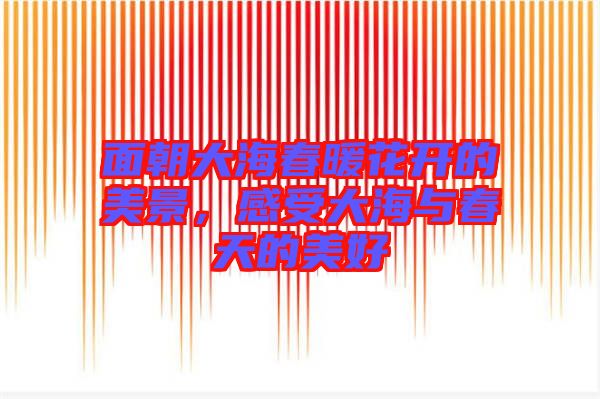 面朝大海春暖花開的美景,感受大海與春天的美好