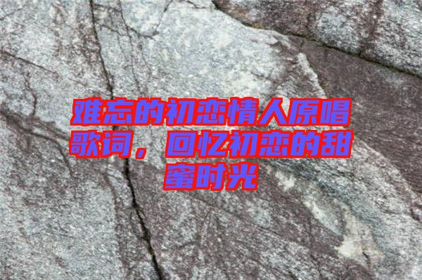 難忘的初戀情人原唱歌詞,回憶初戀的甜蜜時(shí)光