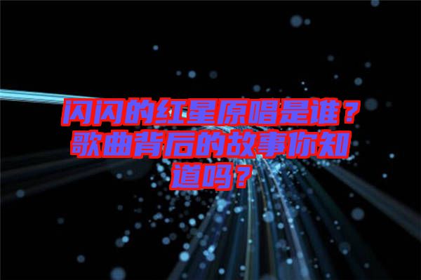 閃閃的紅星原唱是誰?歌曲背后的故事你知道嗎?