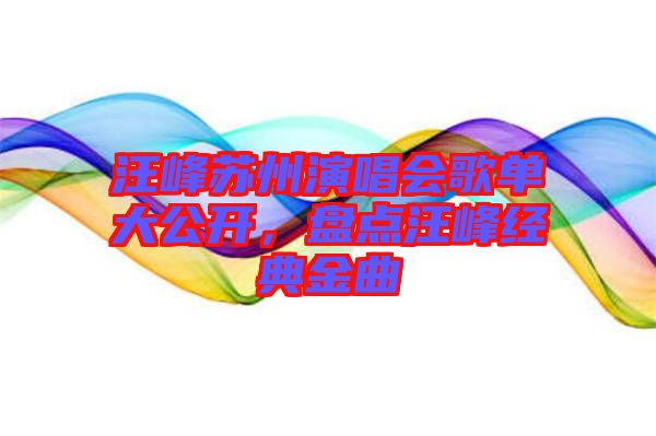 汪峰蘇州演唱會歌單大公開,盤點汪峰經(jīng)典金曲