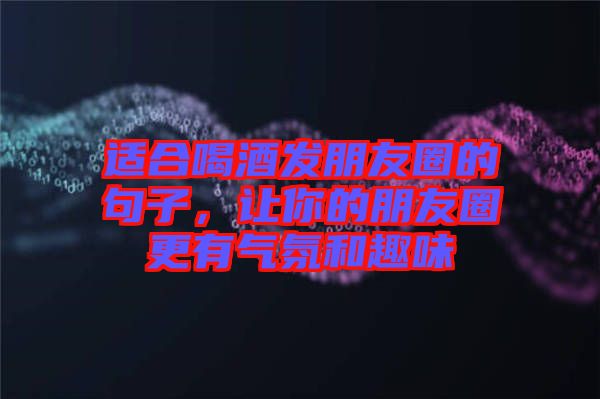 適合喝酒發朋友圈的句子,讓你的朋友圈更有氣氛和趣味
