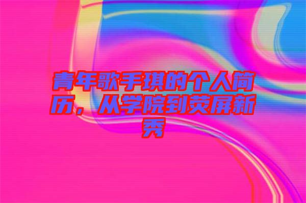 青年歌手琪的個(gè)人簡(jiǎn)歷,從學(xué)院到熒屏新秀