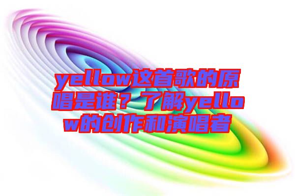 yellow這首歌的原唱是誰?了解yellow的創作和演唱者