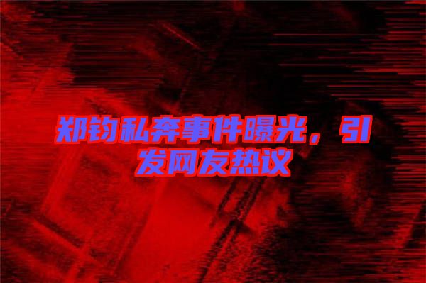 鄭鈞私奔事件曝光,引發網友熱議