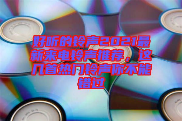 好聽的鈴聲2021最新來電鈴聲推薦,這幾首熱門鈴聲你不能錯過