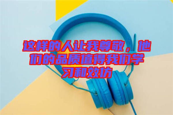 這樣的人讓我尊敬,他們的品質值得我們學習和效仿