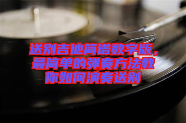 送別吉他簡譜數(shù)字版,最簡單的彈奏方法教你如何演奏送別