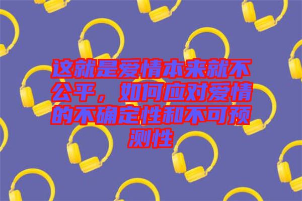 這就是愛情本來就不公平,如何應對愛情的不確定性和不可預測性