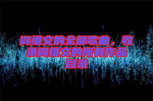 閻維文的全部歌曲,收錄閻維文的所有作品目錄