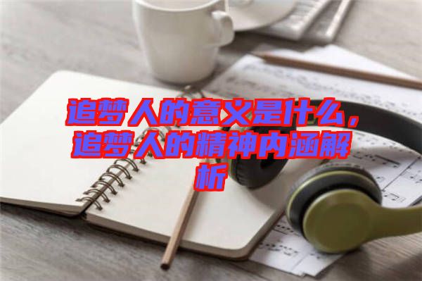 追夢人的意義是什么,追夢人的精神內涵解析