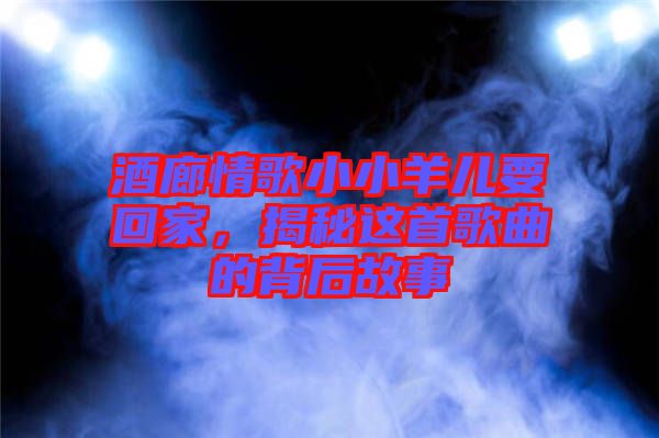 酒廊情歌小小羊兒要回家,揭秘這首歌曲的背后故事
