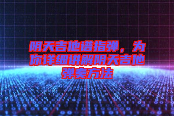 陰天吉他譜指彈,為你詳細(xì)講解陰天吉他彈奏方法