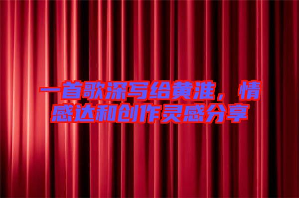 一首歌深寫給黃淮,情感達和創(chuàng)作靈感分享