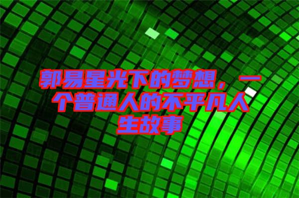 郭易星光下的夢(mèng)想,一個(gè)普通人的不平凡人生故事