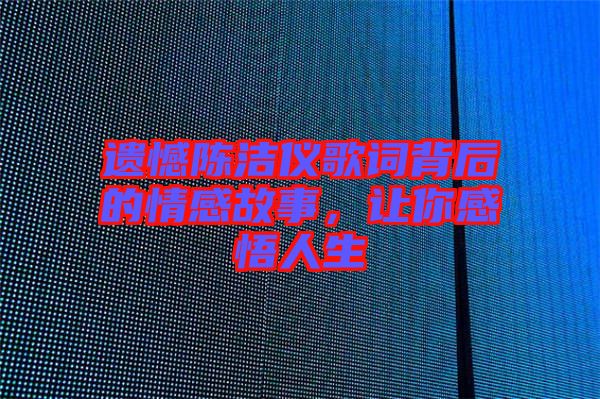 遺憾陳潔儀歌詞背后的情感故事，讓你感悟人生