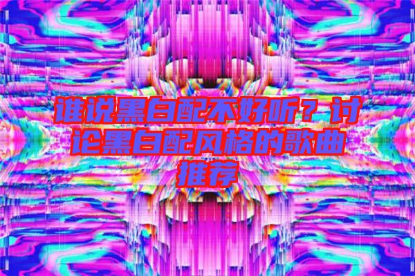 誰(shuí)說(shuō)黑白配不好聽?討論黑白配風(fēng)格的歌曲推薦