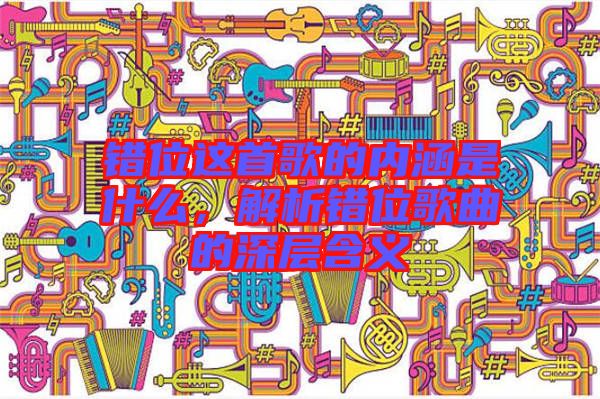 錯(cuò)位這首歌的內(nèi)涵是什么，解析錯(cuò)位歌曲的深層含義