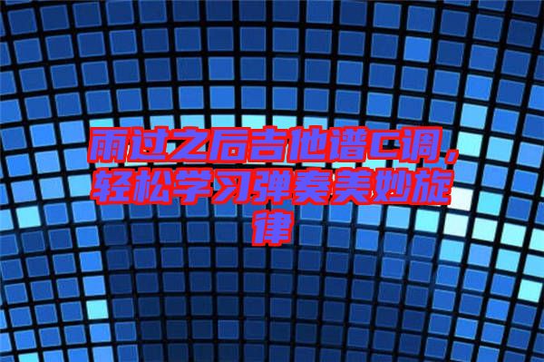 雨過之后吉他譜C調，輕松學習彈奏美妙旋律