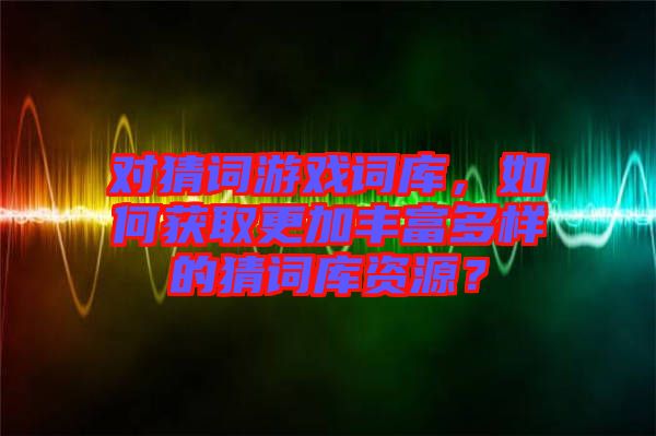 對猜詞游戲詞庫,如何獲取更加豐富多樣的猜詞庫資源?