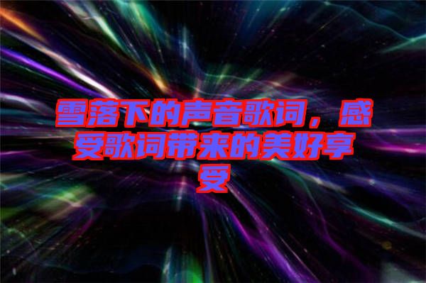 雪落下的聲音歌詞,感受歌詞帶來的美好享受