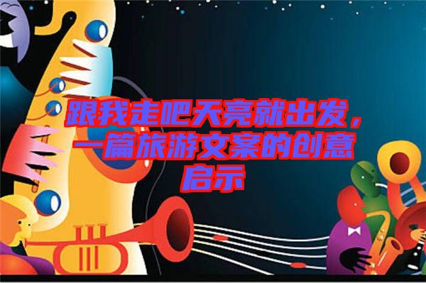 跟我走吧天亮就出發(fā),一篇旅游文案的創(chuàng)意啟示