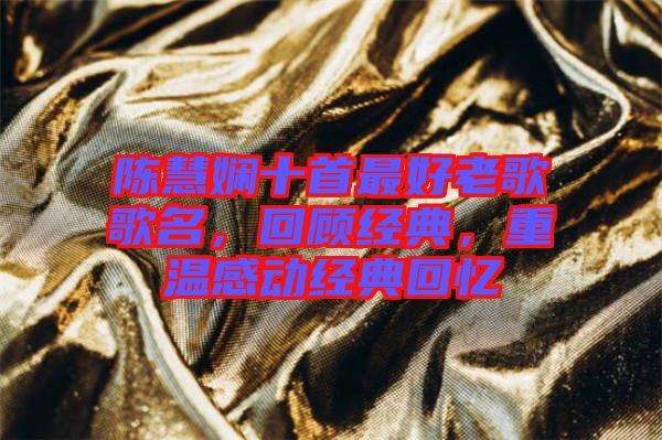 陳慧嫻十首最好老歌歌名,回顧經(jīng)典,重溫感動經(jīng)典回憶