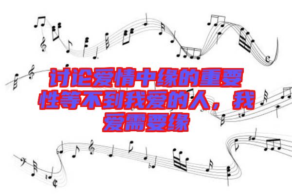 討論愛情中緣的重要性等不到我愛的人,我愛需要緣