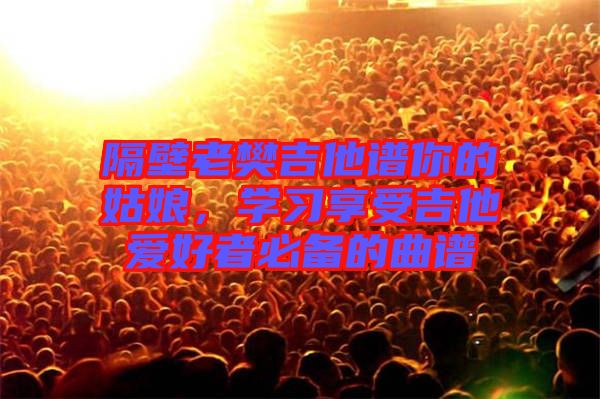 隔壁老樊吉他譜你的姑娘,學習享受吉他愛好者必備的曲譜