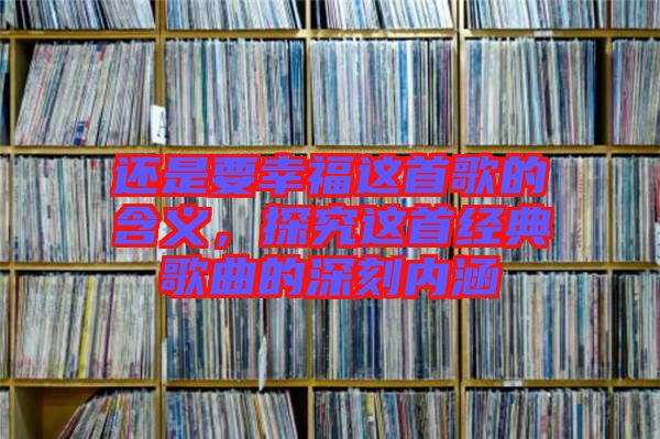 還是要幸福這首歌的含義,探究這首經(jīng)典歌曲的深刻內(nèi)涵