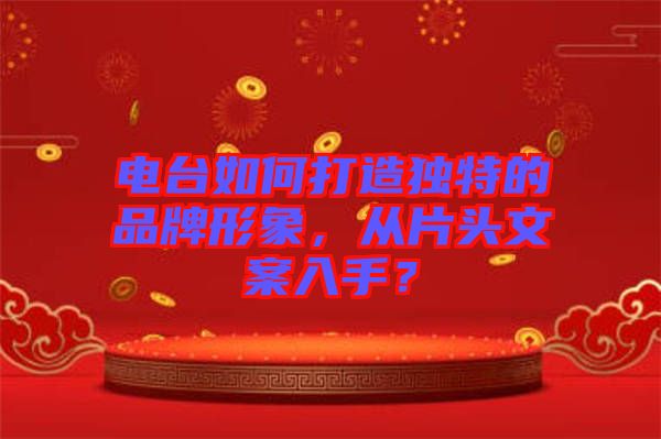 電臺(tái)如何打造獨(dú)特的品牌形象,從片頭文案入手?
