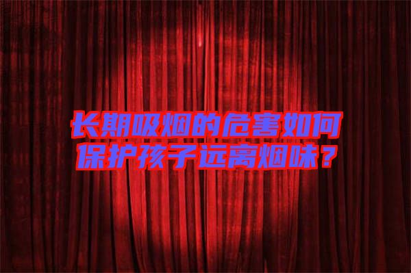 長期吸煙的危害如何保護孩子遠離煙味?