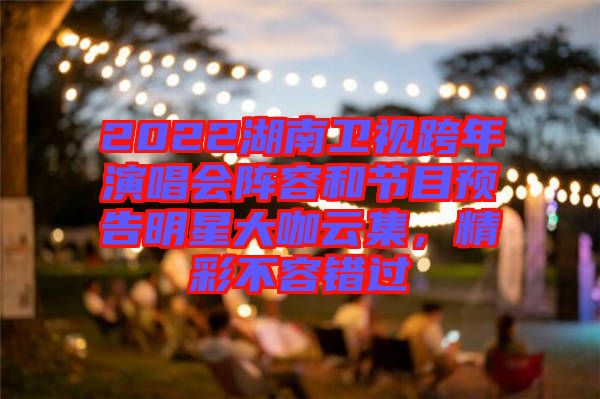 2022湖南衛(wèi)視跨年演唱會陣容和節(jié)目預(yù)告明星大咖云集，精彩不容錯過