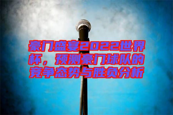 豪門盛宴2022世界杯,預(yù)測豪門球隊的競爭態(tài)勢與勝負(fù)分析