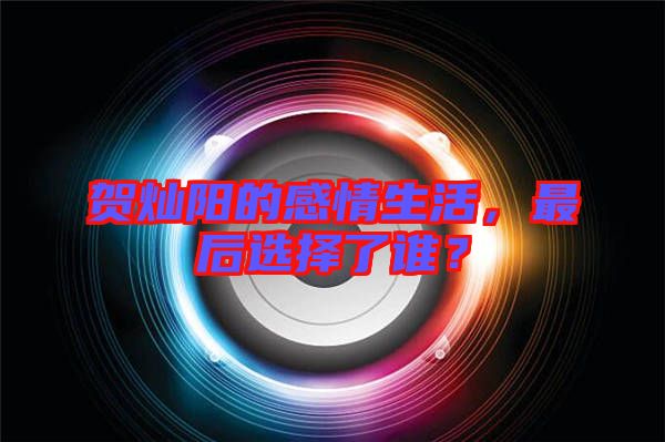 賀燦陽的感情生活，最后選擇了誰？