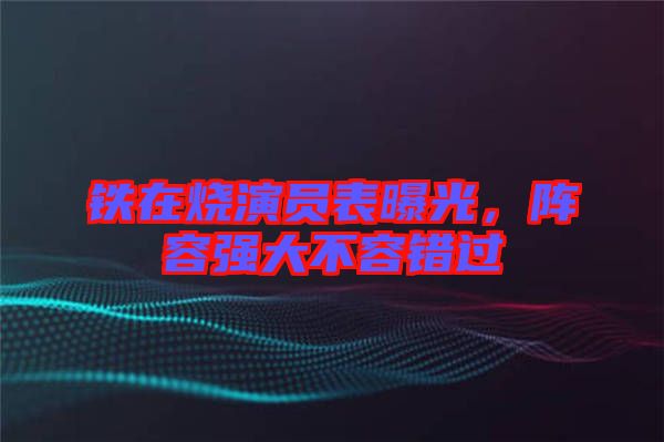 鐵在燒演員表曝光,陣容強大不容錯過