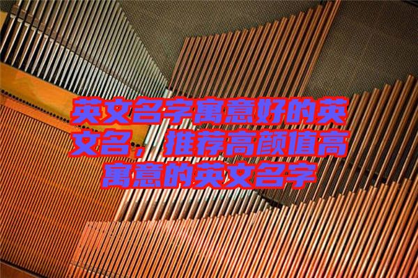 英文名字寓意好的英文名,推薦高顏值高寓意的英文名字