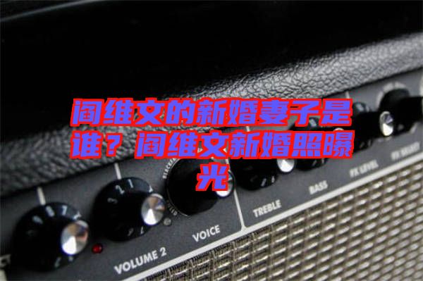 閻維文的新婚妻子是誰(shuí)?閻維文新婚照曝光