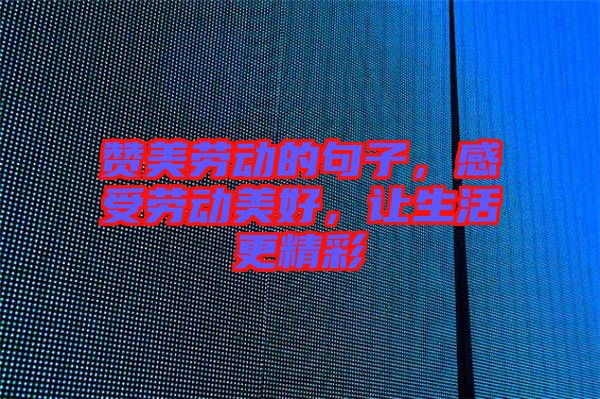 贊美勞動的句子，感受勞動美好，讓生活更精彩