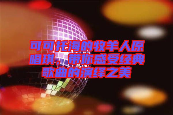 可可托海的牧羊人原唱琪,帶你感受經(jīng)典歌曲的演繹之美
